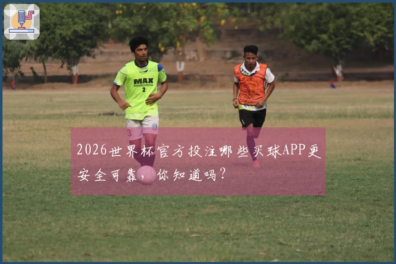 2026世界杯官方投注哪些买球APP更安全可靠，你知道吗？