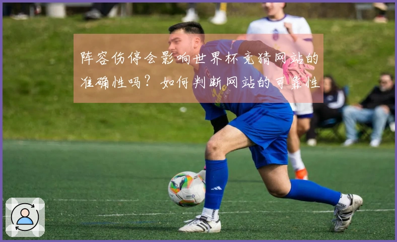 阵容伤停会影响世界杯竞猜网站的准确性吗？如何判断网站的可靠性？