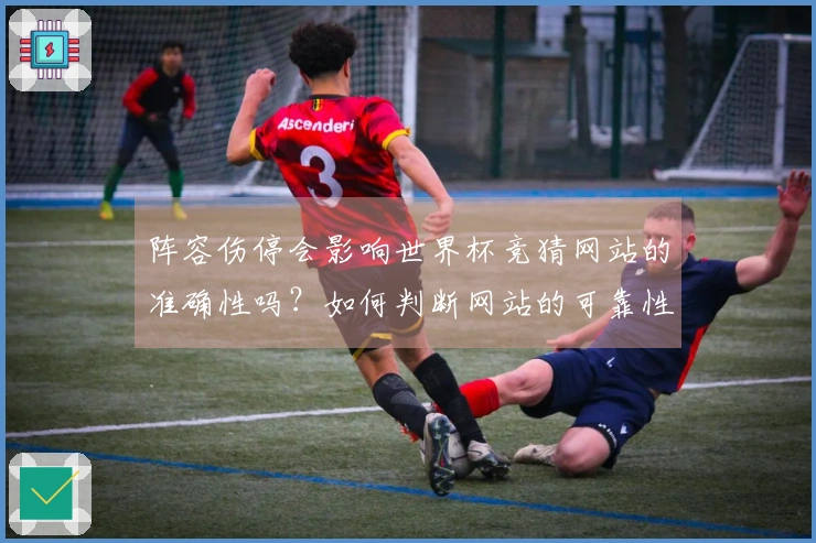阵容伤停会影响世界杯竞猜网站的准确性吗？如何判断网站的可靠性？